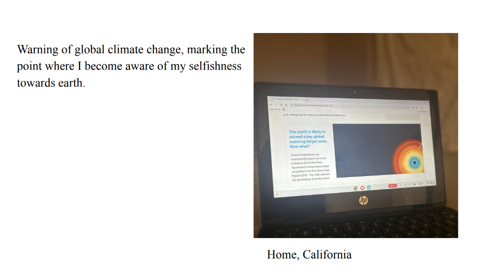 Photo of a slide about global temperatures on a laptop. Caption: Home, California. Text: Warning of global climate change, marking the 
point where I become aware of my selfishness 
towards earth.